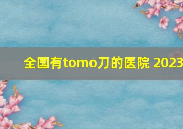 全国有tomo刀的医院 2023